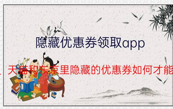 隐藏优惠券领取app 淘宝、天猫和东京里隐藏的优惠券如何才能领取？